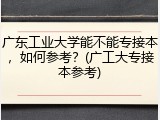 广东工业大学能不能专接本，如何参考？(广工大专接本参考)