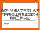 西交利物浦大学主攻什么方向有哪些王牌专业(西交利物浦王牌专业)
