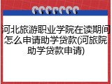 河北旅游职业学院在读期间怎么申请助学贷款(河旅院助学贷款申请)