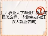 江西农业大学毕业后就业前景怎么样，毕业生去向(江农大就业去向)