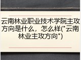 云南林业职业技术学院主攻方向是什么，怎么样("云南林业主攻方向")