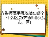 齐鲁师范学院地址在哪个市，什么区县(齐鲁师院地址市、区)