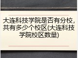 大连科技学院是否有分校，共有多少个校区(大连科技学院校区数量)