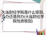 大连财经学院是什么级别，公办还是民办(大连财经学院性质级别)