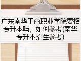 广东南华工商职业学院要招专升本吗，如何参考(南华专升本招生参考)