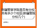 新疆警察学院是否有分校，共有多少个校区(新疆警院分校几个)