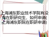 上海浦东职业技术学院有没有在职研究生，如何申请(上海浦东职院在职研申请)