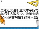 黑龙江交通职业技术学院每年招生人数多少，政策变动如何(黑交院招生政策人数)