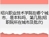 绍兴职业技术学院在哪个城市，是本科吗，第几批(绍职院所在城市及批次)