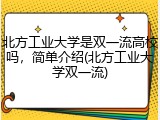 北方工业大学是双一流高校吗，简单介绍(北方工业大学双一流)