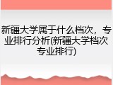 新疆大学属于什么档次，专业排行分析(新疆大学档次专业排行)