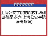 上海公安学院的院校代码和邮编是多少(上海公安学院编码邮编)