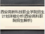 西安高新科技职业学院招生计划详细分析(西安高科职院招生解析)
