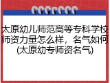 太原幼儿师范高等专科学校师资力量怎么样，名气如何(太原幼专师资名气)