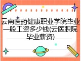 云南医药健康职业学院毕业一般工资多少钱(云医职院毕业薪资)