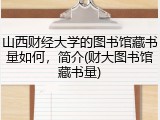 山西财经大学的图书馆藏书量如何，简介(财大图书馆藏书量)