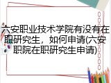六安职业技术学院有没有在职研究生，如何申请(六安职院在职研究生申请)