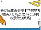 长沙民政职业技术学院高考需多少分能录取呢(长沙民政录取分数线)
