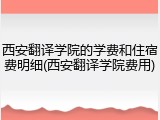 西安翻译学院的学费和住宿费明细(西安翻译学院费用)