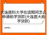 大连医科大学在读期间怎么申请助学贷款(大连医大助学贷款)