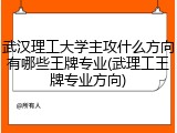 武汉理工大学主攻什么方向有哪些王牌专业(武理工王牌专业方向)