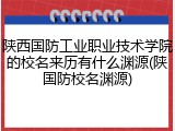 陕西国防工业职业技术学院的校名来历有什么渊源(陕国防校名渊源)