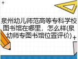 泉州幼儿师范高等专科学校图书馆在哪里，怎么样(泉幼师专图书馆位置评价)