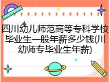 四川幼儿师范高等专科学校毕业生一般年薪多少钱(川幼师专毕业生年薪)