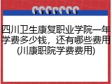 四川卫生康复职业学院一年学费多少钱，还有哪些费用(川康职院学费费用)