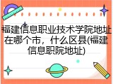 福建信息职业技术学院地址在哪个市，什么区县(福建信息职院地址)