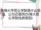 青海大学昆仑学院是什么级别，公办还是民办(青大昆仑学院性质级别)