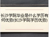 长沙学院毕业是什么学历有何优势(长沙学院学历优势)