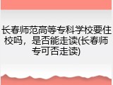 长春师范高等专科学校要住校吗，是否能走读(长春师专可否走读)