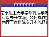 南京理工大学泰州科技学院可以专升本吗，如何操作(南理工泰科院专升本流程)