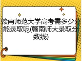 赣南师范大学高考需多少分能录取呢(赣南师大录取分数线)