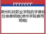 漳州科技职业学院的学费和住宿费明细(漳州学院费用明细)