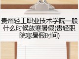贵州轻工职业技术学院一般什么时候放寒暑假(贵轻职院寒暑假时间)
