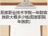 阳泉职业技术学院一年财政拨款大概多少钱(阳泉职院年拨款)