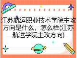 江苏航运职业技术学院主攻方向是什么，怎么样(江苏航运学院主攻方向)