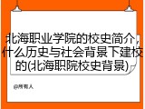 北海职业学院的校史简介，什么历史与社会背景下建校的(北海职院校史背景)