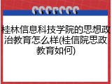 桂林信息科技学院的思想政治教育怎么样(桂信院思政教育如何)