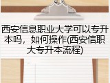 西安信息职业大学可以专升本吗，如何操作(西安信职大专升本流程)