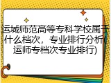 运城师范高等专科学校属于什么档次，专业排行分析(运师专档次专业排行)