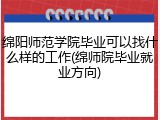 绵阳师范学院毕业可以找什么样的工作(绵师院毕业就业方向)