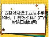 广西智能制造职业技术学院如何，口碑怎么样？(广西智院口碑如何)