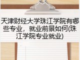 天津财经大学珠江学院有哪些专业，就业前景如何(珠江学院专业就业)