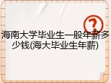 海南大学毕业生一般年薪多少钱(海大毕业生年薪)