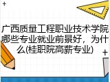 广西质量工程职业技术学院哪些专业就业前景好，为什么(桂职院高薪专业)