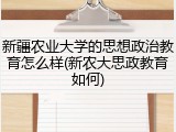 新疆农业大学的思想政治教育怎么样(新农大思政教育如何)