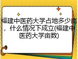 福建中医药大学占地多少亩，什么情况下成立(福建中医药大学亩数)